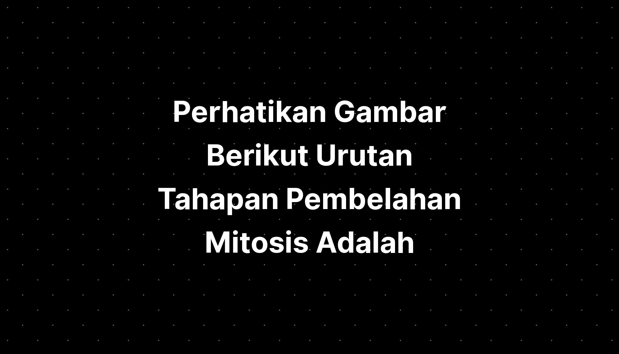 Perhatikan Gambar Berikut Urutan Tahapan Pembelahan Mitosis Adalah